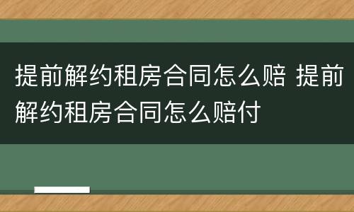 提前解约租房合同怎么赔 提前解约租房合同怎么赔付