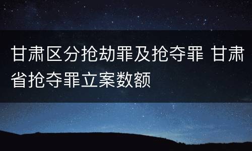 甘肃区分抢劫罪及抢夺罪 甘肃省抢夺罪立案数额