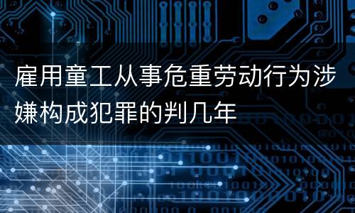雇用童工从事危重劳动行为涉嫌构成犯罪的判几年
