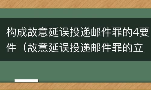 构成故意延误投递邮件罪的4要件（故意延误投递邮件罪的立案标准）