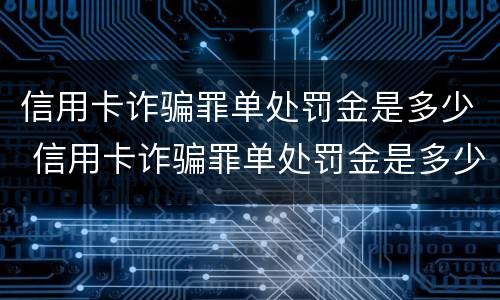 信用卡诈骗罪单处罚金是多少 信用卡诈骗罪单处罚金是多少元