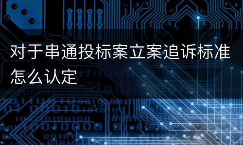 对于串通投标案立案追诉标准怎么认定