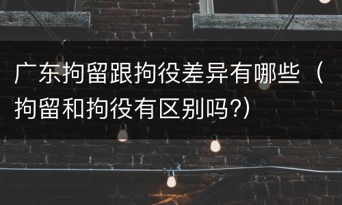 广东拘留跟拘役差异有哪些（拘留和拘役有区别吗?）