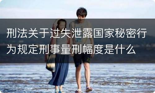 刑法关于过失泄露国家秘密行为规定刑事量刑幅度是什么