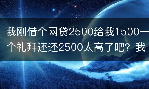 我刚借个网贷2500给我1500一个礼拜还还2500太高了吧？我还咋办