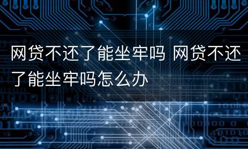 网贷不还了能坐牢吗 网贷不还了能坐牢吗怎么办