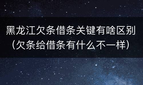 黑龙江欠条借条关键有啥区别（欠条给借条有什么不一样）