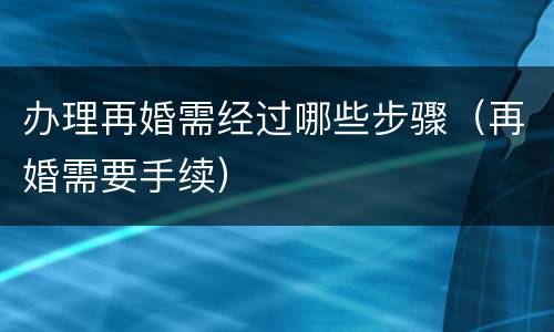办理再婚需经过哪些步骤（再婚需要手续）