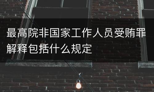 最高院非国家工作人员受贿罪解释包括什么规定