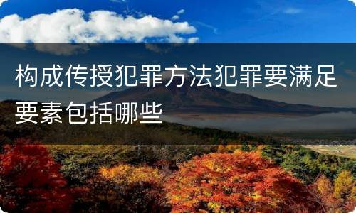 构成传授犯罪方法犯罪要满足要素包括哪些