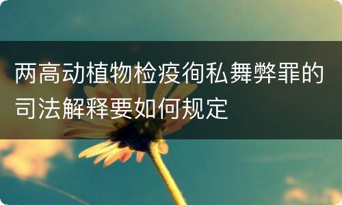 两高动植物检疫徇私舞弊罪的司法解释要如何规定
