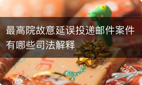 最高院故意延误投递邮件案件有哪些司法解释