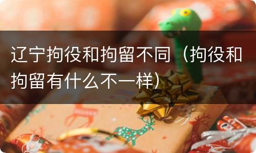 辽宁拘役和拘留不同（拘役和拘留有什么不一样）