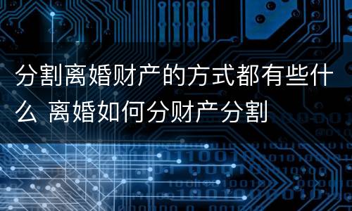 分割离婚财产的方式都有些什么 离婚如何分财产分割