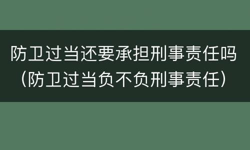 防卫过当还要承担刑事责任吗（防卫过当负不负刑事责任）