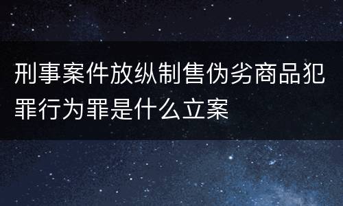 刑事案件放纵制售伪劣商品犯罪行为罪是什么立案