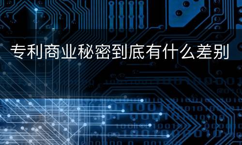 专利商业秘密到底有什么差别