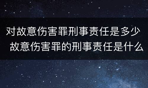 对故意伤害罪刑事责任是多少 故意伤害罪的刑事责任是什么