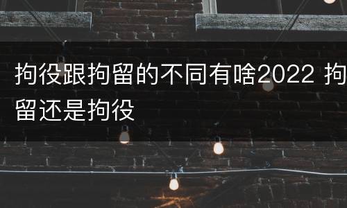 拘役跟拘留的不同有啥2022 拘留还是拘役