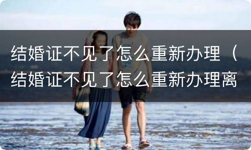 结婚证不见了怎么重新办理（结婚证不见了怎么重新办理离婚）