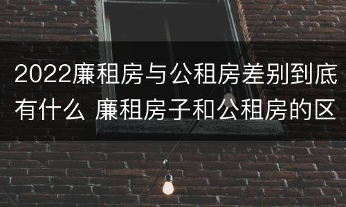 2022廉租房与公租房差别到底有什么 廉租房子和公租房的区别