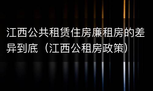 江西公共租赁住房廉租房的差异到底（江西公租房政策）