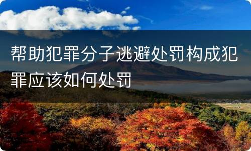 帮助犯罪分子逃避处罚构成犯罪应该如何处罚