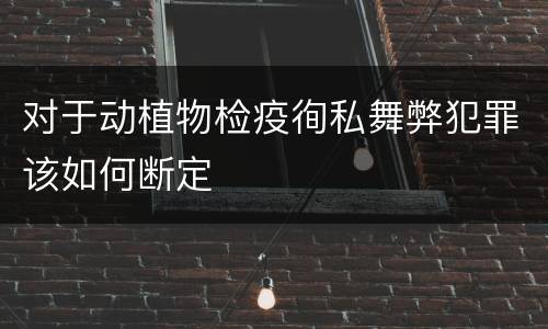对于动植物检疫徇私舞弊犯罪该如何断定