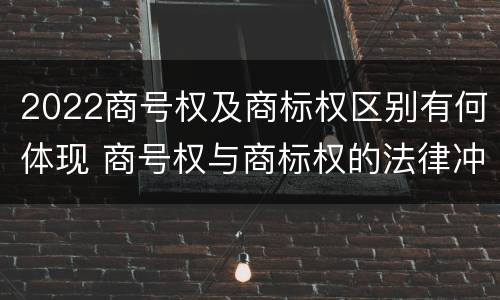 2022商号权及商标权区别有何体现 商号权与商标权的法律冲突与解决