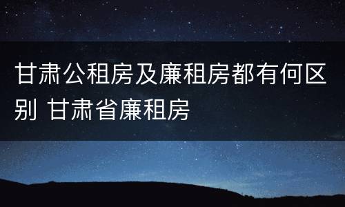 甘肃公租房及廉租房都有何区别 甘肃省廉租房