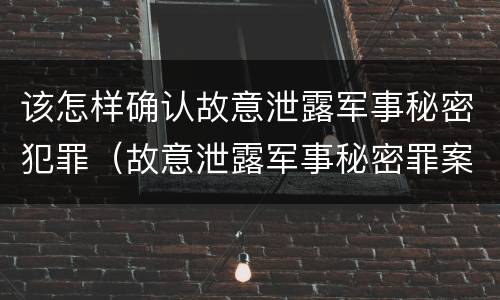 该怎样确认故意泄露军事秘密犯罪（故意泄露军事秘密罪案例）