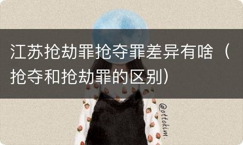 江苏抢劫罪抢夺罪差异有啥（抢夺和抢劫罪的区别）