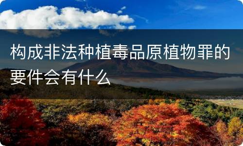 构成非法种植毒品原植物罪的要件会有什么