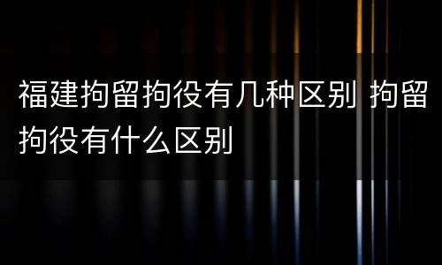 福建拘留拘役有几种区别 拘留拘役有什么区别
