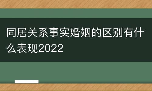 同居关系事实婚姻的区别有什么表现2022