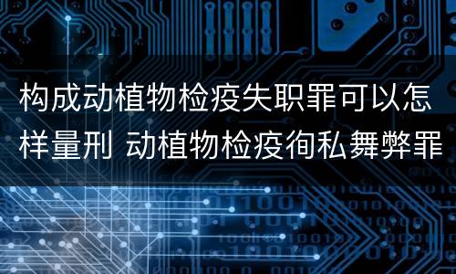 构成动植物检疫失职罪可以怎样量刑 动植物检疫徇私舞弊罪量刑