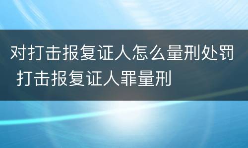 对打击报复证人怎么量刑处罚 打击报复证人罪量刑