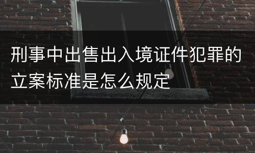 刑事中出售出入境证件犯罪的立案标准是怎么规定