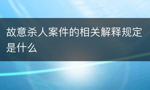 故意杀人案件的相关解释规定是什么