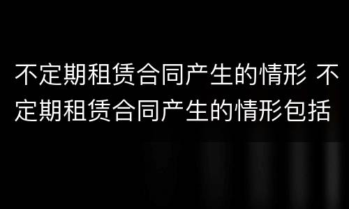 不定期租赁合同产生的情形 不定期租赁合同产生的情形包括