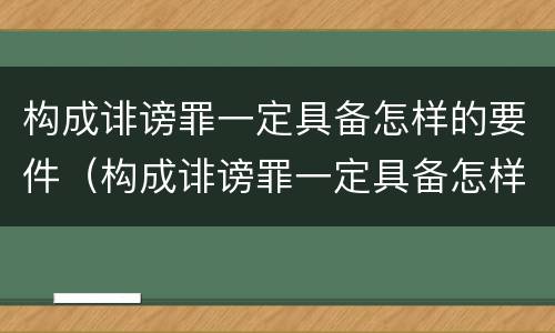 构成诽谤罪一定具备怎样的要件（构成诽谤罪一定具备怎样的要件才能立案）