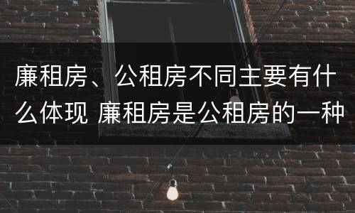 廉租房、公租房不同主要有什么体现 廉租房是公租房的一种吗?