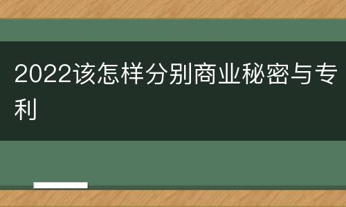 2022该怎样分别商业秘密与专利