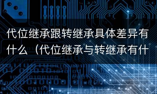 代位继承跟转继承具体差异有什么（代位继承与转继承有什么区别）