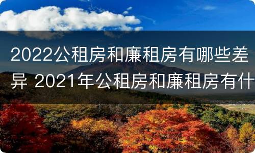 2022公租房和廉租房有哪些差异 2021年公租房和廉租房有什么区别