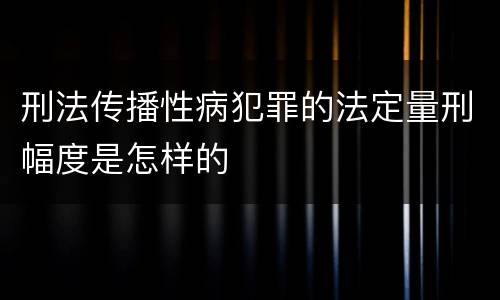 刑法传播性病犯罪的法定量刑幅度是怎样的