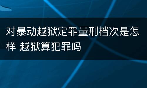 对暴动越狱定罪量刑档次是怎样 越狱算犯罪吗