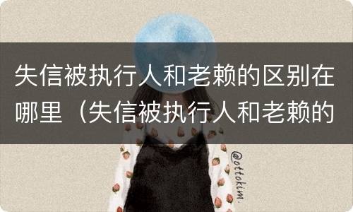 失信被执行人和老赖的区别在哪里（失信被执行人和老赖的区别在哪里可以查到）