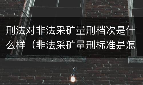 刑法对非法采矿量刑档次是什么样（非法采矿量刑标准是怎样）