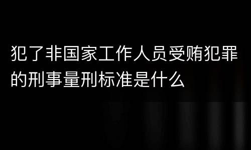 犯了非国家工作人员受贿犯罪的刑事量刑标准是什么